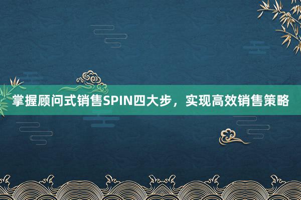 掌握顾问式销售SPIN四大步，实现高效销售策略